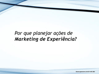 Por que planejar ações de
Marketing de Experiência?
 