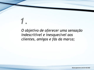 1.
O objetivo de oferecer uma sensação
indescritível e inesquecível aos
clientes, amigos e fãs da marca;
 