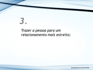 3.
Trazer a pessoa para um
relacionamento mais estreito;
 