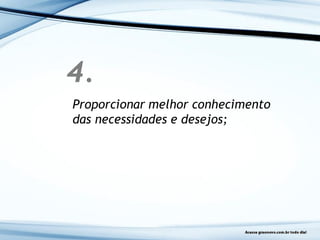 4.
Proporcionar melhor conhecimento
das necessidades e desejos;
 