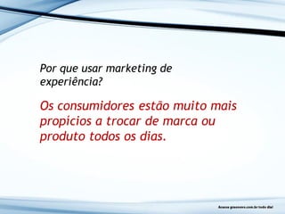 Por que usar marketing de
experiência?
Os consumidores estão muito mais
propícios a trocar de marca ou
produto todos os dias.
 