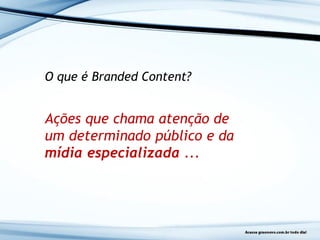O que é Branded Content?
Ações que chama atenção de
um determinado público e da
mídia especializada ...
 
