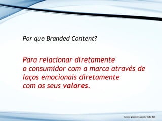 Por que Branded Content?
Para relacionar diretamente
o consumidor com a marca através de
laços emocionais diretamente
com os seus valores.
 