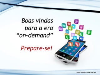 Boas vindas
para a era
“on-demand”
Prepare-se!
 