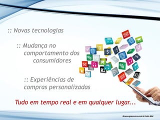:: Novas tecnologias
:: Mudança no
comportamento dos
consumidores
:: Experiências de
compras personalizadas
Tudo em tempo real e em qualquer lugar...
 
