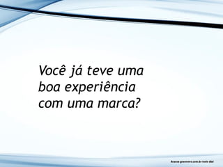 Você já teve uma
boa experiência
com uma marca?
 