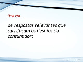 Uma era...
de respostas relevantes que
satisfaçam os desejos do
consumidor;
 
