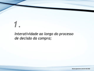 1.
Interatividade ao longo do processo
de decisão da compra;
 
