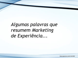 Algumas palavras que
resumem Marketing
de Experiência...
 