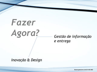 Fazer
Agora?
Inovação & Design
Gestão de informação
e entrega
 