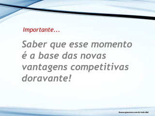 Saber que esse momento
é a base das novas
vantagens competitivas
doravante!
Importante...
 