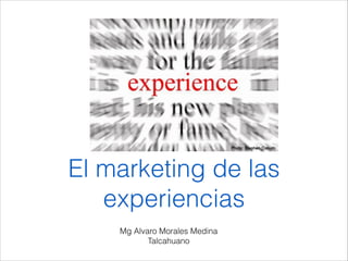 El marketing de las 
experiencias 
Mg Alvaro Morales Medina 
Talcahuano 
 