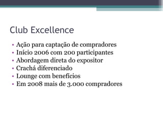 Club Excellence Ação para captação de compradores Início 2006 com 200 participantes  Abordagem direta do expositor Crachá diferenciado Lounge com benefícios Em 2008 mais de 3.000 compradores 