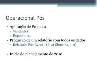 Operacional Pós Aplicação de Pesquisa  Visitantes Expositores Produção de um relatório com todos os dados Relatório Pós Evento (Post Show Report) Início do planejamento de 2010 