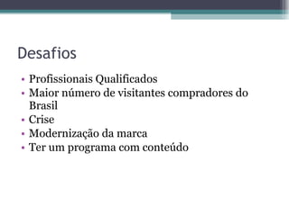Desafios Profissionais Qualificados Maior número de visitantes compradores do Brasil Crise Modernização da marca Ter um programa com conteúdo 