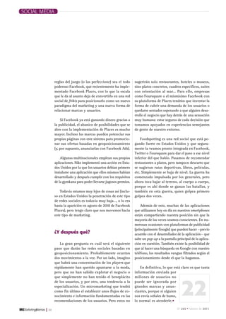 SOCIAL MEDIA




                  reglas del juego (o las perfeccione) sea el todo     sugerirán solo restaurantes, hoteles o museos,
                  poderoso Facebook, que recientemente ha imple-       sino platos concretos, cuadros específicos, suites
                  mentado Facebook Places, con lo que la escala        con orientación al mar… Para ello, empresas
                  que le da al asunto deja de convertirlo en una red   como Foursquare o el mismísimo Facebook con
                  social de frikis para posicionarlo como un nuevo     su plataforma de Places tendrán que inventar la
                  paradigma del marketing y una nueva forma de         forma de cubrir una demanda de los usuarios o
                  relacionar marcas y usuarios.                        quedarse sentados esperando a que alguien desa-
                                                                       rrolle el negocio que hay detrás de una sensación
                      Si Facebook ya está ganando dinero gracias a     muy humana: estar seguros de cada decisión que
                  la publicidad, el abanico de posibilidades que se    tomamos apoyados en experiencias semejantes
                  abre con la implementación de Places es mucho        de gente de nuestro entorno.
                  mayor. Incluso las marcas pueden potenciar sus
                  propias páginas con este sistema para promocio-          Foodspotting es una red social que está pe-
                  nar sus ofertas basadas en geoposicionamiento        gando fuerte en Estados Unidos y que segura-
                  (y, por supuesto, anunciarlas con Facebook Ads).     mente la veamos pronto integrada en Facebook,
                                                                       Twitter o Foursquare para dar el paso a ese nivel
                      Algunas multinacionales emplean sus propias      inferior del que hablo. Pasamos de recomendar
                  aplicaciones. Nike implementó una acción en Esta-    restaurantes a platos, pero tampoco descarto que
                  dos Unidos por la que los usuarios debían primero    se sugieran rutas deportivas, libros, películas,
                  instalarse una aplicación que ellos mismos habían    etc. Simplemente se baja de nivel. La guerra ha
                  desarrollado y después cumplir con los requisitos    comenzado impulsada por los generales, pero
                  de la gymkana para poder llevarse jugosos premios.   ahora toca bajar al terreno, al cuerpo a cuerpo,
                                                                       porque es ahí donde se ganan las batallas, y
                      Todavía estamos muy lejos de cosas así (inclu-   también en esta guerra, quien golpea primero
                  so en Estados Unidos la penetración de este tipo     golpea dos veces.
                  de redes sociales es todavía muy baja…, o lo era
                  hasta la aparición en agosto de 2010 de Facebook         Además de esto, muchas de las aplicaciones
                  Places), pero tengo claro que nos movemos hacia      que utilizamos hoy en día en nuestros smartphones
                  este tipo de marketing.                              están compartiendo nuestra posición sin que la
                                                                       mayoría de las veces seamos conscientes. En nu-
                                                                       merosas ocasiones con plataformas de publicidad
                                                                       (principalmente Google) que pueden hacer —previo
                  ¿Y después qué?                                      acuerdo con el desarrollador de la aplicación— que
                                                                       salte un pop-up a la pantalla principal de la aplica-
                     La gran pregunta es cuál será el siguiente        ción en cuestión. También existe la posibilidad de
                  paso que darán las redes sociales basadas en         que al hacer una búsqueda en Google con nuestro
                  geoposicionamiento. Probablemente ocurran            teléfono, los resultados vengan filtrados según el
                  dos movimientos a la vez. Por un lado, imagino       posicionamiento desde el que la hagamos.
                  que habrá una concentración de los players que
                  rápidamente han querido apuntarse a la moda,            En definitiva, lo que está claro es que tanta
                  pero que no han sabido explotar el negocio o         información enviada por




                                                                                                        22
                  que simplemente no han tenido el beneplácito         millones de usuarios no
                  de los usuarios, y por otro, una tendencia a la      puede ser ignorada por
                  especialización. Un micromarketing que tendrá        grandes marcas y anun-
                  como fin último el establecer unos flujos de co-     ciantes, porque si alguien
                  nocimiento e información fundamentadas en las        nos envía señales de humo,
                  recomendaciones de los usuarios. Pero estos no       lo normal es atenderle.•

         |   22                                                                                      Nº 265 • Febrero de 2011
 