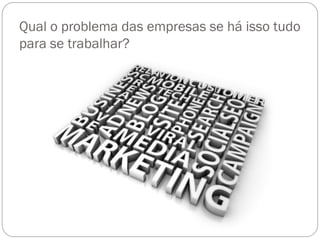 Qual o problema das empresas se há isso tudo
para se trabalhar?
 