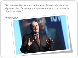 “As companhias prestam muita atenção ao custo de fazer
alguma coisa. Deviam preocupar-se mais com os custos de
não fazer nada.”

Philip Kotler
 