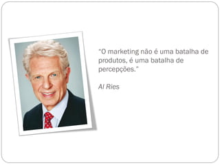 “O marketing não é uma batalha de
produtos, é uma batalha de
percepções.”

Al Ries
 