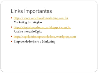 Links importantes
 http://www.omelhordomarketing.com.br
  Marketing Estratégico
 http://fortalecendomarcas.blogspot.com.br
  Análise mercadológica
 http://epidemiaempreendedora.wordpress.com
 Empreendedorismo e Marketing
 