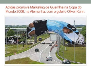 Adidas promove Marketing de Guerrilha na Copa do
Mundo 2006, na Alemanha, com o goleiro Oliver Kahn.
 