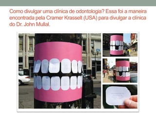Como divulgar uma clínica de odontologia? Essa foi a maneira
encontrada pela Cramer Krasselt (USA) para divulgar a clínica
do Dr. John Mullal.
 