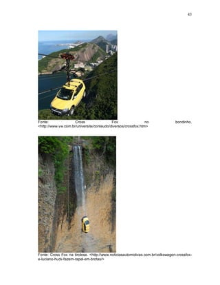43
Fonte: Cross Fox no bondinho.
<http://www.vw.com.br/universite/conteudo/diversos/crossfox.htm>
Fonte: Cross Fox na tirolesa. <http://www.noticiasautomotivas.com.br/volkswagen-crossfox-
e-luciano-huck-fazem-rapel-em-brotas/>
 