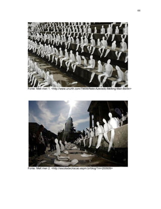 44
Fonte: Melt men 1. <http://www.unurth.com/79699/Nele-Azevedo-Melting-Man-Berlin>
Fonte: Melt men 2. <http://escoladecriacao.espm.br/blog/?m=200909>
 