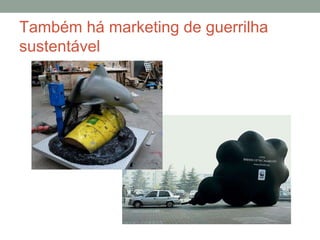 Também há marketing de guerrilha
sustentável
 