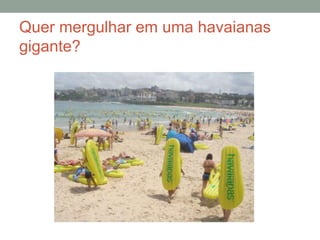 Quer mergulhar em uma havaianas
gigante?
 