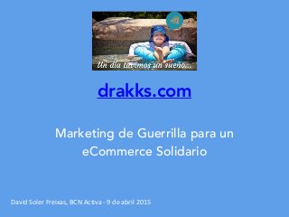 drakks.com
Marketing de Guerrilla para un
eCommerce Solidario
David	
  Soler	
  Freixas,	
  BCN	
  Activa	
  -­‐	
  9	
  de	
  abril	
  2015
 