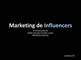 Marketing de Influencers
IV Semana de las
Redes Sociales Castilla y León
#RedesSocialesCyL
@fmlopez48
 