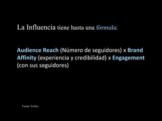 La Influencia tiene hasta una fórmula:
Audience Reach (Número de seguidores) x Brand
Affinity (experiencia y credibilidad)...
