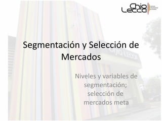 Segmentación y Selección de Mercados Niveles y variables de segmentación;  selección de  mercados meta 