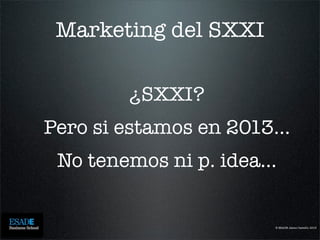 © ESADE Jaime Castelló, 2013
Marketing del SXXI
¿SXXI?
Pero si estamos en 2013...
No tenemos ni p. idea...
 