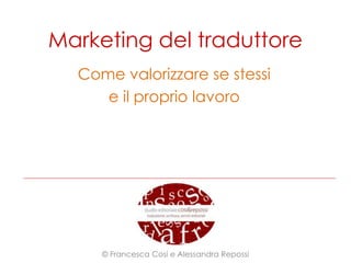 Marketing del traduttore
Come valorizzare se stessi
e il proprio lavoro
© Francesca Cosi e Alessandra Repossi
 