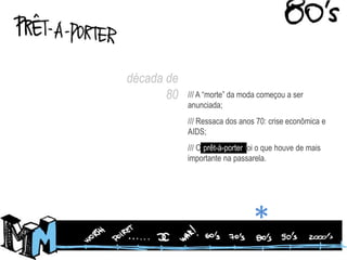 década de 80/// A “morte” da moda começou a ser anunciada;/// Ressaca dos anos 70: crise econômica e AIDS;/// O prêt-à-porter foi o que houve de mais importante na passarela.*