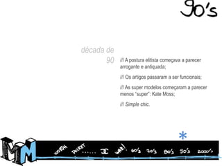 década de90/// A postura elitista começava a parecer arrogante e antiquada;/// Os artigos passaram a ser funcionais;/// As super modelos começaram a parecer menos “super”: Kate Moss;/// Simplechic.*