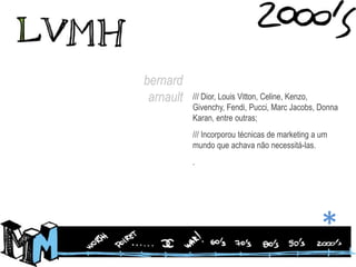 bernardarnault/// Dior, Louis Vitton, Celine, Kenzo, Givenchy, Fendi, Pucci, Marc Jacobs, Donna Karan, entre outras;/// Incorporou técnicas de marketing a um mundo que achava não necessitá-las..*