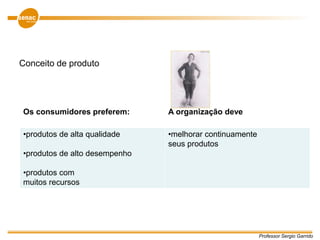 Professor Sergio Garrido
Conceito de produto
Os consumidores preferem: A organização deve
•produtos de alta qualidade
•produtos de alto desempenho
•produtos com
muitos recursos
•melhorar continuamente
seus produtos
 