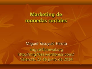 Marketing deMarketing de
monedas socialesmonedas sociales
Miguel Yasuyuki HirotaMiguel Yasuyuki Hirota
miguel@ineval.orgmiguel@ineval.org
http://mig76es.wordpress.com/http://mig76es.wordpress.com/
Valencia, 23 de junio de 2014Valencia, 23 de junio de 2014
 