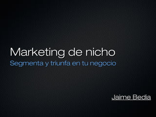 Marketing de nicho
Segmenta y triunfa en tu negocio




                              Jaime Bedia
 