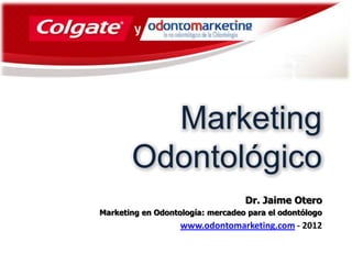 Marketing
       Odontológico
                                  Dr. Jaime Otero
Marketing en Odontología: mercadeo para el odontólogo
                   www.odontomarketing.com - 2012
 