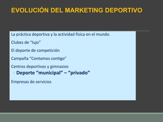 La práctica deportiva y la actividad física en el mundo.
Clubes de “lujo”
El deporte de competición
Campaña “Contamos contigo”
Centros deportivos y gimnasios
◦ Deporte “municipal” – “privado”
Empresas de servicios
EVOLUCIÓN DEL MARKETING DEPORTIVO
 