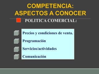 POLITICA COMERCIAL:
Precios y condiciones de venta.
Programación
Servicios/actividades
Comunicación
COMPETENCIA:
ASPECTOS A CONOCER
 