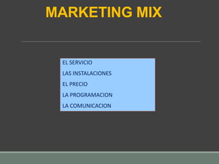 MARKETING MIX
EL SERVICIO
LAS INSTALACIONES
EL PRECIO
LA PROGRAMACION
LA COMUNICACION
 