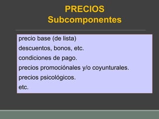precio base (de lista)
descuentos, bonos, etc.
condiciones de pago.
precios promociónales y/o coyunturales.
precios psicológicos.
etc.
PRECIOS
Subcomponentes
 