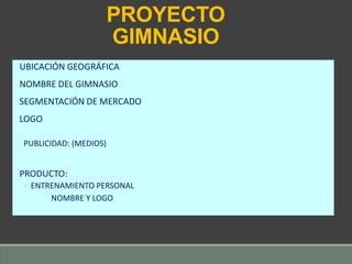 PROYECTO
GIMNASIO
UBICACIÓN GEOGRÁFICA
NOMBRE DEL GIMNASIO
SEGMENTACIÓN DE MERCADO
LOGO
PUBLICIDAD: (MEDIOS)
PRODUCTO:
◦ ENTRENAMIENTO PERSONAL
NOMBRE Y LOGO
 