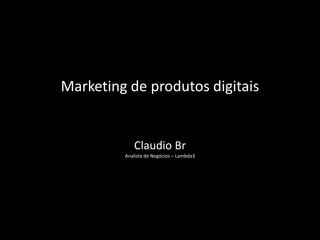 Marketing de produtos digitais


            Claudio Br
         Analista de Negócios – Lambda3
 