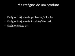 Três estágios de um produto


• Estágio 1: Ajuste de problema/solução
• Estágio 2: Ajuste de Produto/Mercado
• Estágio 3: Escalar!
 